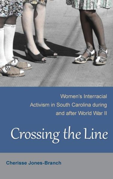 Cover for Cherisse Jones-Branch · Crossing the Line: Women's Interracial Activism in South Carolina during and after World War II (Hardcover Book) (2014)