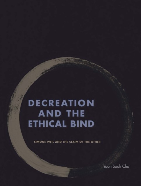 Cover for Yoon Sook Cha · Decreation and the Ethical Bind: Simone Weil and the Claim of the Other (Hardcover bog) (2017)