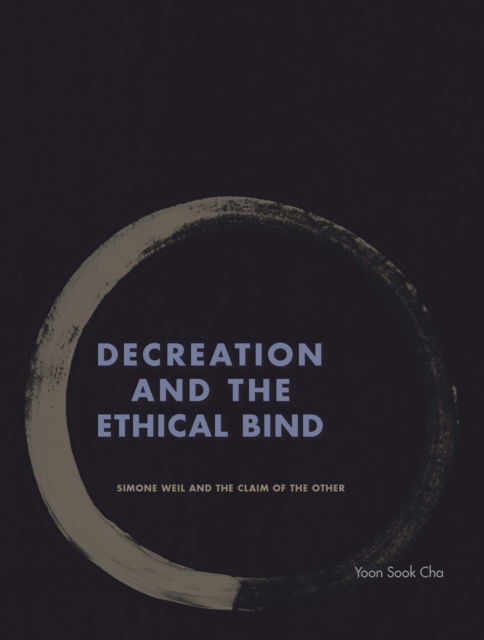 Cover for Yoon Sook Cha · Decreation and the Ethical Bind: Simone Weil and the Claim of the Other (Gebundenes Buch) (2017)