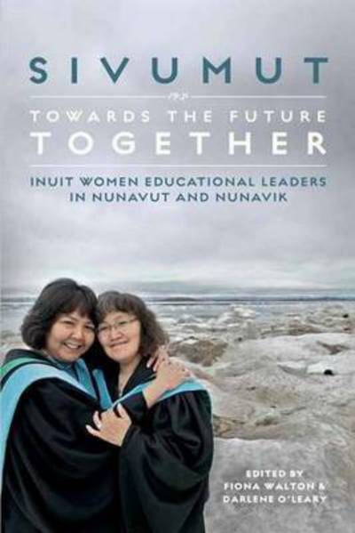 Sivumut - Towards the Future Together: Inuit Women Educational Leaders in Nunavut and Nunavik (Paperback Book) (2015)