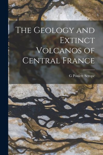 Cover for G. Poulett Scrope · Geology and Extinct Volcanos of Central France (Book) (2022)