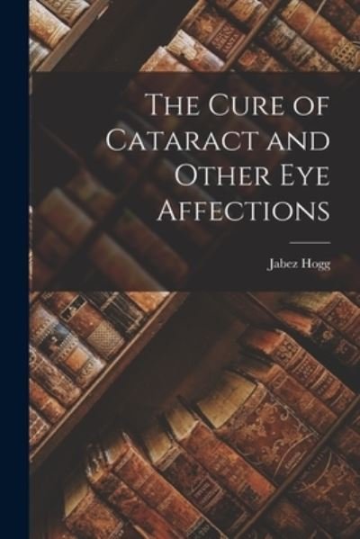 Cover for Jabez Hogg · Cure of Cataract and Other Eye Affections (Bog) (2022)
