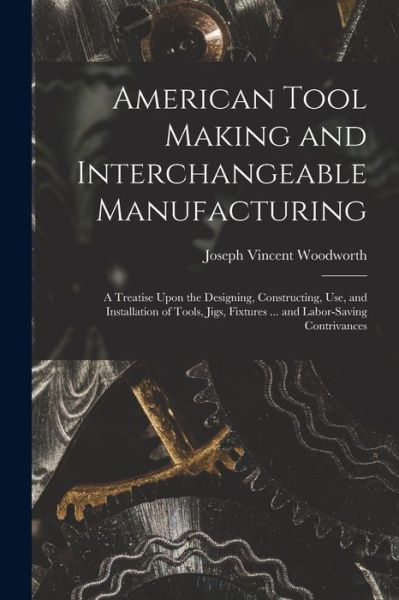 American Tool Making and Interchangeable Manufacturing - Joseph Vincent Woodworth - Books - Creative Media Partners, LLC - 9781016593250 - October 27, 2022