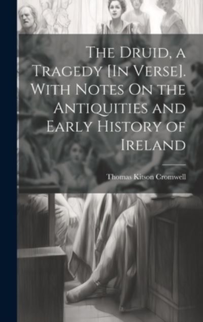 Thomas Kitson Cromwell · Druid, a Tragedy [in Verse]. with Notes on the Antiquities and Early History of Ireland (Book) (2023)