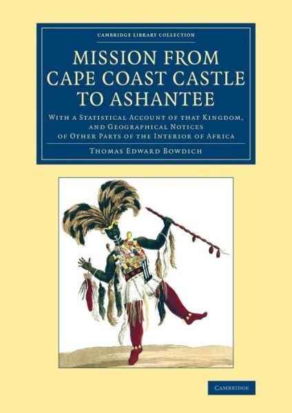 Cover for Thomas Edward Bowdich · Mission from Cape Coast Castle to Ashantee: With a Statistical Account of that Kingdom, and Geographical Notices of Other Parts of the Interior of Africa - Cambridge Library Collection - African Studies (Taschenbuch) (2014)