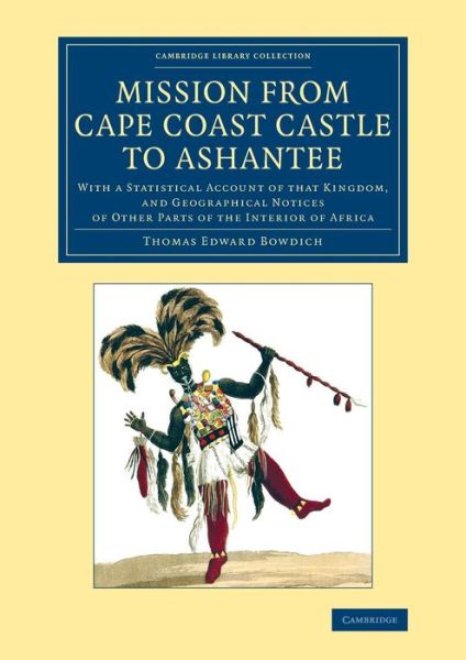 Mission from Cape Coast Castle to Ashantee: With a Statistical Account of that Kingdom, and Geographical Notices of Other Parts of the Interior of Africa - Cambridge Library Collection - African Studies - Thomas Edward Bowdich - Books - Cambridge University Press - 9781108072250 - May 22, 2014