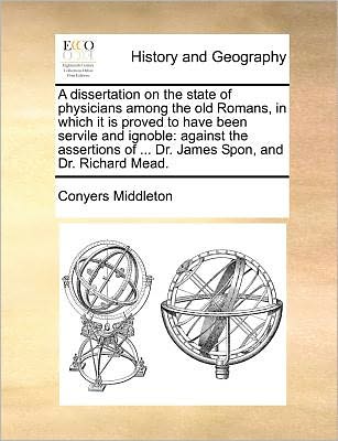 Cover for Conyers Middleton · A Dissertation on the State of Physicians Among the Old Romans, in Which It is Proved to Have Been Servile and Ignoble: Against the Assertions of ... Dr (Paperback Book) (2010)