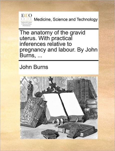 The Anatomy of the Gravid Uterus. with Practical Inferences Relative to Pregnancy and Labour. by John Burns, ... - John Burns - Bøker - Gale Ecco, Print Editions - 9781170589250 - 29. mai 2010
