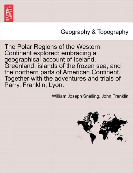The Polar Regions of the Western Continent Explored: Embracing a Geographical Account of Iceland, Greenland, Islands of the Frozen Sea, and the Northern Parts of American Continent. Together with the Adventures and Trials of Parry, Franklin, Lyon. - William Joseph Snelling - Books - British Library, Historical Print Editio - 9781241520250 - March 27, 2011