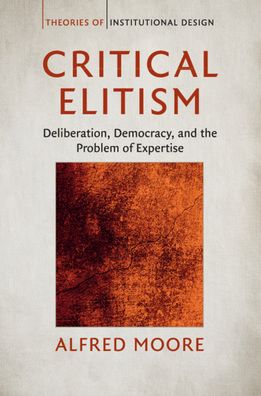 Cover for Moore, Alfred (University of Cambridge) · Critical Elitism: Deliberation, Democracy, and the Problem of Expertise - Theories of Institutional Design (Paperback Book) (2020)