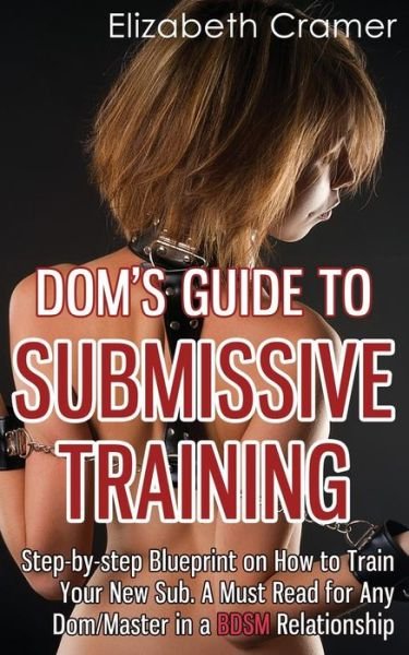 Cover for Cramer, Elizabeth (Virginia Commonwealth Univ Richmond Va USA) · Dom's Guide To Submissive Training: Step-by-step Blueprint On How To Train Your New Sub. A Must Read For Any Dom / Master In A BDSM Relationship - Men's Guide to Bdsm (Paperback Bog) (2013)