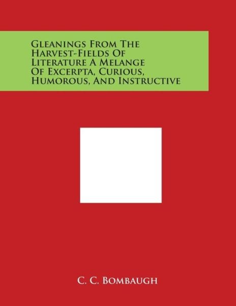 Cover for C C Bombaugh · Gleanings from the Harvest-fields of Literature a Melange of Excerpta, Curious, Humorous, and Instructive (Paperback Book) (2014)