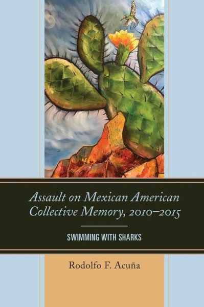 Assault on Mexican American Collective Memory, 2010–2015: Swimming with Sharks - Latinos and American Politics - Rodolfo F. Acuna - Books - Bloomsbury Publishing Plc - 9781498548250 - May 28, 2019