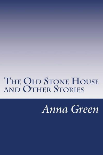 The Old Stone House and Other Stories - Anna Katharine Green - Kirjat - Createspace - 9781501057250 - torstai 18. syyskuuta 2014