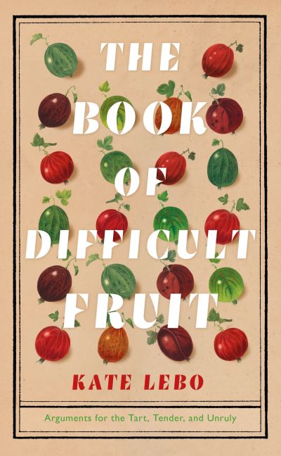 Cover for Kate Lebo · The Book of Difficult Fruit: Arguments for the Tart, Tender, and Unruly (Hardcover Book) (2021)