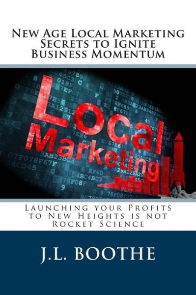 Cover for J L Boothe · New Age Local Marketing Secrets to Ignite Business Momentum: Launching Your Profits to New Heights is Not Rocket Science (Paperback Book) (2015)