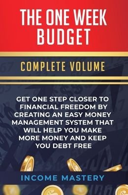 Cover for Income Mastery · The One-Week Budget: Get One Step Closer to Financial Freedom by Creating an Easy Money Management System That Will Help You Make More Money and Keep You Debt Free Complete Volume (Hardcover Book) (2020)