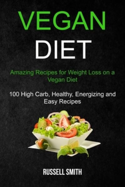 Vegan Diet: Amazing Recipes for Weight Loss on a Vegan Diet (100 High Carb, Healthy, Energizing and Easy Recipes) - Russell Smith - Books - Robert Satterfield - 9781989787250 - December 22, 2019