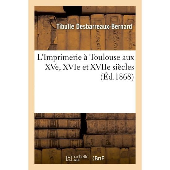 Cover for Tibulle Desbarreaux-Bernard · L'Imprimerie A Toulouse Aux Xve, Xvie Et Xviie Siecles (Paperback Book) (2016)