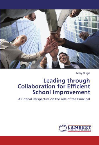 Leading Through Collaboration for Efficient School Improvement: a Critical Perspective on the Role of the Principal - Mary Oluga - Books - LAP LAMBERT Academic Publishing - 9783845403250 - July 6, 2011