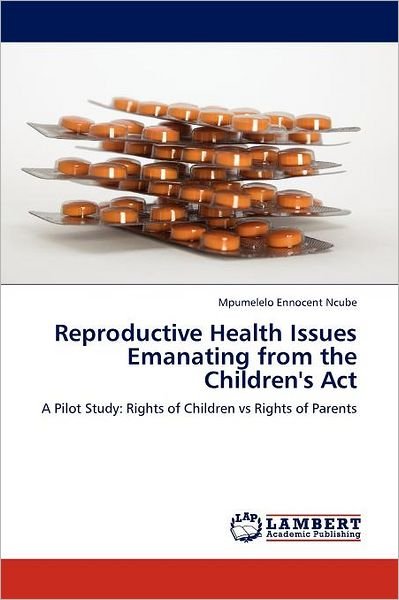 Cover for Mpumelelo Ennocent Ncube · Reproductive Health Issues Emanating from the Children's Act: a Pilot Study: Rights of Children vs Rights of Parents (Paperback Bog) (2011)