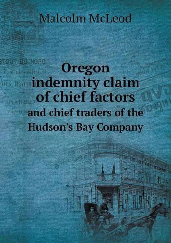 Oregon Indemnity Claim of Chief Factors and Chief Traders of the Hudson's Bay Company - Malcolm Mcleod - Livres - Book on Demand Ltd. - 9785518909250 - 26 juin 2013