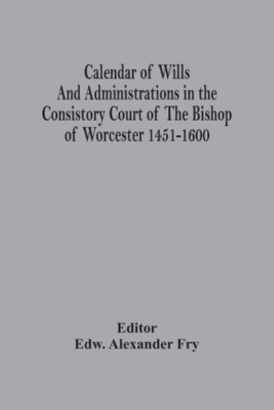 Cover for Edw Alexander Fry · Calendar Of Wills And Administrations In The Consistory Court Of The Bishop Of Worcester 1451-1600 (Paperback Book) (2021)