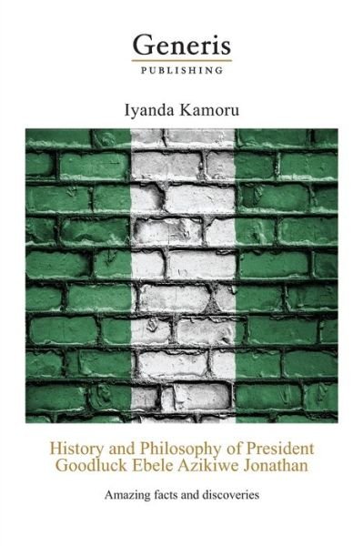 History and Philosophy of President Goodluck Ebele Azikiwe Jonathan - Iyanda Kamoru - Boeken - Generis Publishing - 9789975340250 - 5 mei 2020