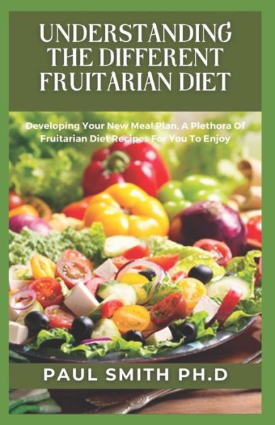 Understanding the Different Fruitarian Diet: Developing Your New Meal Plan, A Plethora Of Fruitarian Diet Recipes For You To Enjoy - Paul Smith - Boeken - Independently Published - 9798421959250 - 23 februari 2022