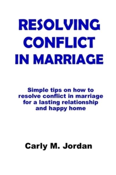 Cover for Carly M Jordan · Resolving Conflict in Marriage: Simple tips on how to resolve conflict in marriage for a lasting relationship and happy home (Paperback Book) (2021)