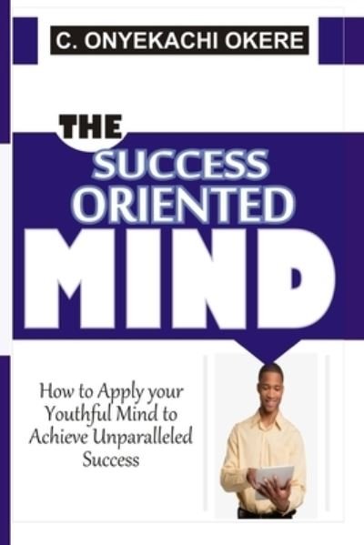 The Success Oriented Mind: How to Apply your Youthful Mind to Achieve Unparalleled Success - Okere - Books - Independently Published - 9798510088250 - May 25, 2021
