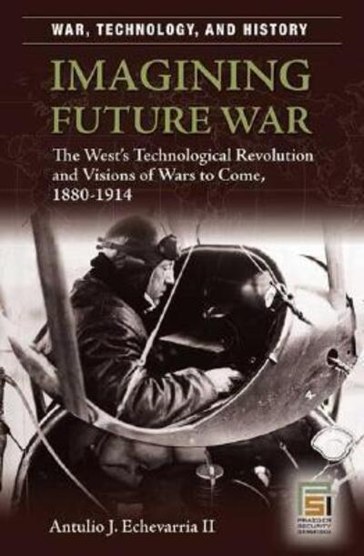 Cover for Antulio J. Echevarria II · Imagining Future War: The West's Technological Revolution and Visions of Wars to Come, 1880-1914 - War, Technology, and History (Hardcover Book) (2007)