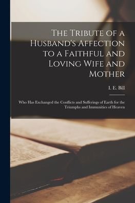 The Tribute of a Husband's Affection to a Faithful and Loving Wife and Mother [microform] - I E (Ingraham E ) 1805-1891 Bill - Books - Legare Street Press - 9781014008251 - September 9, 2021