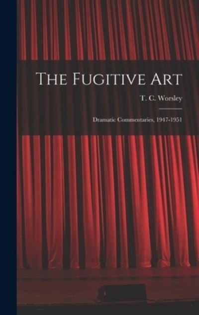 Cover for T C (Thomas Cuthbert) 190 Worsley · The Fugitive Art; Dramatic Commentaries, 1947-1951 (Hardcover Book) (2021)