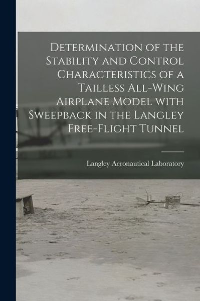 Cover for Langley Aeronautical Laboratory · Determination of the Stability and Control Characteristics of a Tailless All-wing Airplane Model With Sweepback in the Langley Free-flight Tunnel (Paperback Book) (2021)