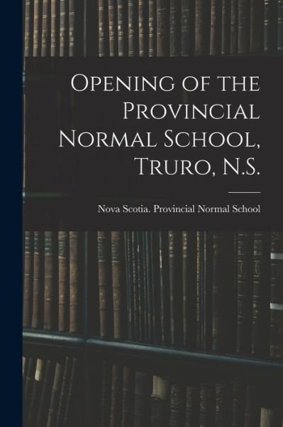 Cover for Nova Scotia Provincial Normal School · Opening of the Provincial Normal School, Truro, N.S. [microform] (Paperback Book) (2021)