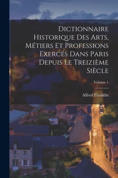 Cover for Alfred Franklin · Dictionnaire Historique des Arts, Métiers et Professions Exercés Dans Paris Depuis le Treizième Siècle; Volume 1 (Book) (2022)