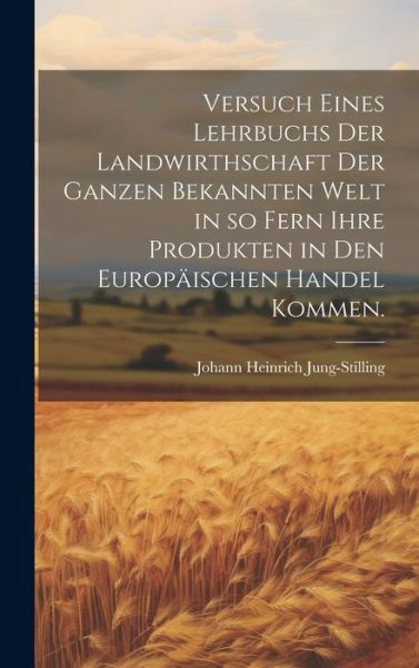 Cover for Johann Heinrich Jung-Stilling · Versuch Eines Lehrbuchs der Landwirthschaft der Ganzen Bekannten Welt in So Fern Ihre Produkten in Den Europäischen Handel Kommen (Book) (2023)