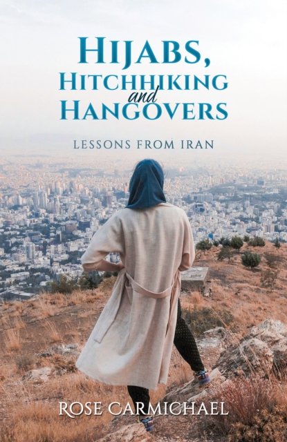 Cover for Rose Carmichael · Hijabs, Hitchhiking and Hangovers: Lessons from Iran (Pocketbok) (2024)