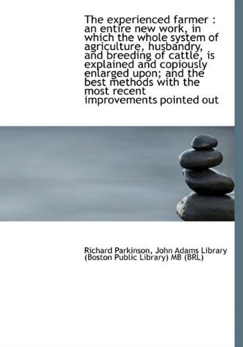 The Experienced Farmer: an Entire New Work, in Which the Whole System of Agriculture, Husbandry, an - Richard Parkinson - Books - BiblioLife - 9781115497251 - October 5, 2009