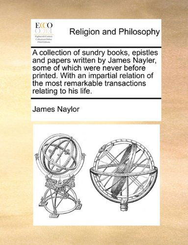 Cover for James Naylor · A Collection of Sundry Books, Epistles and Papers Written by James Nayler, Some of Which Were Never Before Printed. with an Impartial Relation of the Most Remarkable Transactions Relating to His Life. (Taschenbuch) (2010)