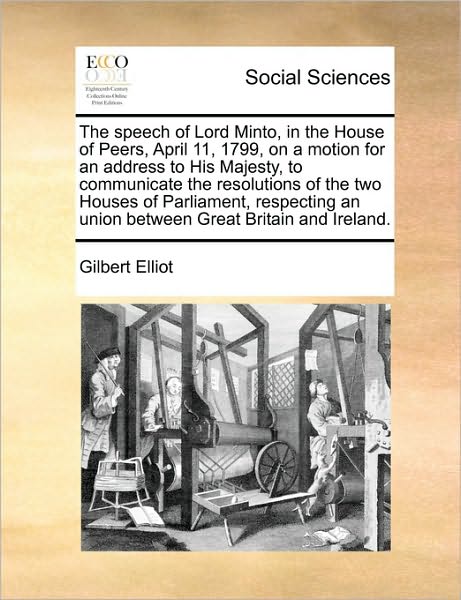 Cover for Elliot, Gilbert, Sir · The Speech of Lord Minto, in the House of Peers, April 11, 1799, on a Motion for an Address to His Majesty, to Communicate the Resolutions of the Two (Paperback Book) (2010)