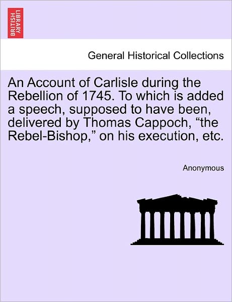 Cover for Anonymous · An Account of Carlisle During the Rebellion of 1745. to Which is Added a Speech, Supposed to Have Been, Delivered by Thomas Cappoch, (Paperback Book) (2011)