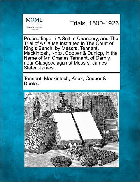 Cover for Tennant Mackintosh Knox Coope Dunlop · Proceedings in a Suit in Chancery, and the Trial of a Cause Instituted in the Court of King's Bench, by Messrs. Tennant, Mackintosh, Knox, Cooper &amp; Du (Paperback Bog) (2012)