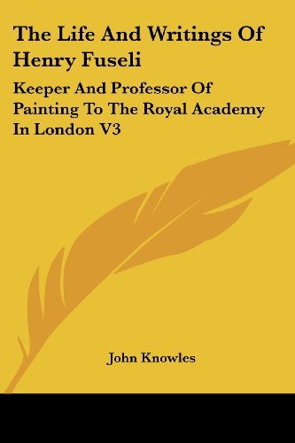The Life and Writings of Henry Fuseli: Keeper and Professor of Painting to the Royal Academy in London V3 - John Knowles - Bøger - Kessinger Publishing, LLC - 9781428605251 - 15. maj 2006