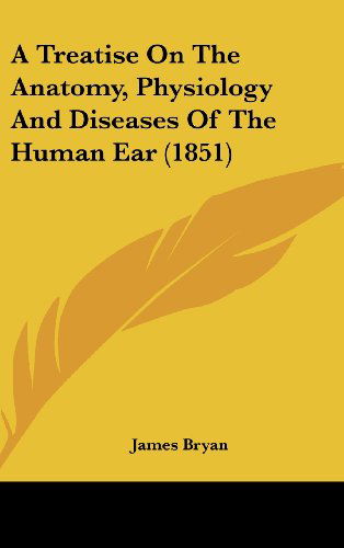 A Treatise on the Anatomy, Physiology and Diseases of the Human Ear (1851) - James Bryan - Books - Kessinger Publishing, LLC - 9781436893251 - August 18, 2008