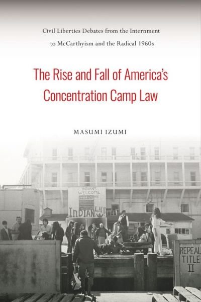 Cover for Masumi Izumi · The Rise and Fall of America's Concentration Camp Law: Civil Liberties Debates from the Internment to McCarthyism and the Radical 1960s - Asian American History &amp; Cultu (Paperback Book) (2022)