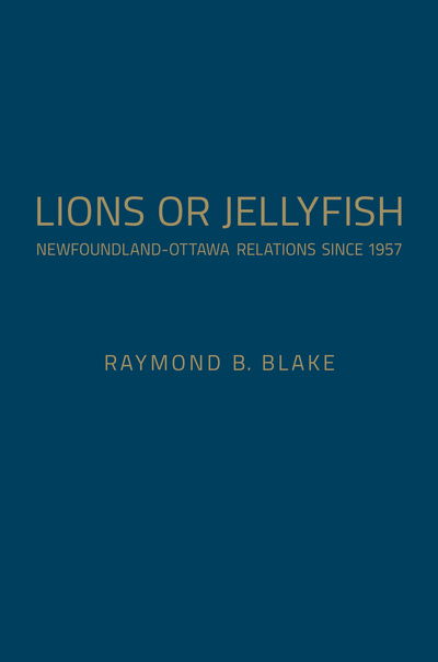 Cover for Raymond B. Blake · Lions or Jellyfish: Newfoundland-Ottawa Relations since 1957 (Hardcover Book) (2015)