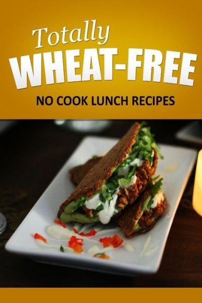 Cover for Totally Wheat Free · Totally Wheat Free - No Cook Lunch Recipes: Wheat Free Cooking for the Wheat Free Grain Free, Wheat Free Dairy Free Lifestyle (Pocketbok) (2014)