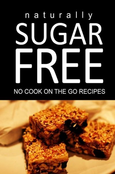 Cover for Naturally Sugar Free · Naturally Sugar Free - No Cook on the Go Recipes: Ultimate Sugar Free Recipes Cookbook Series. Recipes for Diabetics and Diabetic Weight Loss (Paperback Book) (2014)